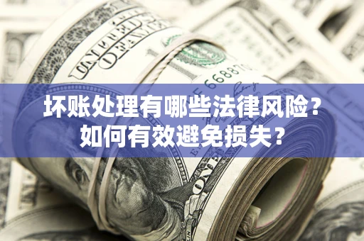 济南坏账处理有哪些法律风险？如何有效避免损失？